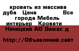 кровать из массива дуба › Цена ­ 180 000 - Все города Мебель, интерьер » Кровати   . Ненецкий АО,Вижас д.